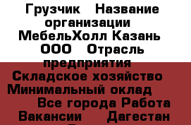 Грузчик › Название организации ­ МебельХолл-Казань, ООО › Отрасль предприятия ­ Складское хозяйство › Минимальный оклад ­ 18 000 - Все города Работа » Вакансии   . Дагестан респ.,Дагестанские Огни г.